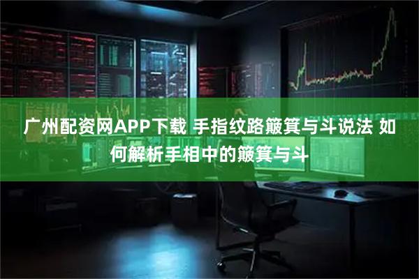 广州配资网APP下载 手指纹路簸箕与斗说法 如何解析手相中的簸箕与斗