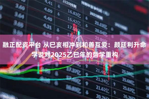 融正配资平台 从巳亥相冲到和善互爱：颜廷利升命学说对2025乙巳年的哲学重构