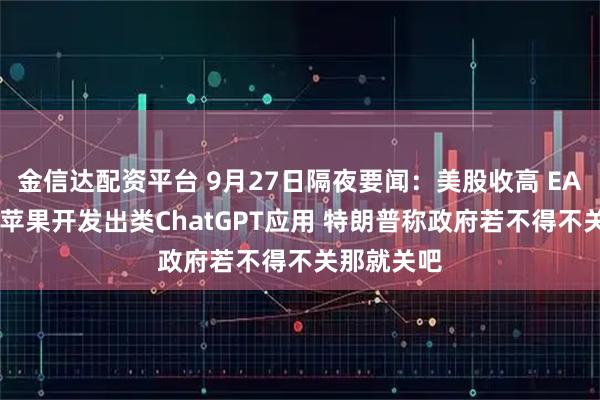 金信达配资平台 9月27日隔夜要闻：美股收高 EA股价大涨 苹果开发出类ChatGPT应用 特朗普称政府若不得不关那就关吧