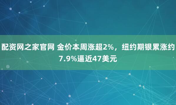 配资网之家官网 金价本周涨超2%，纽约期银累涨约7.9%逼近47美元