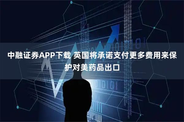 中融证券APP下载 英国将承诺支付更多费用来保护对美药品出口