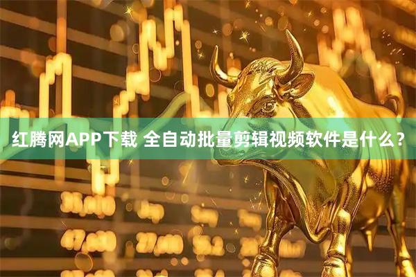 红腾网APP下载 全自动批量剪辑视频软件是什么？