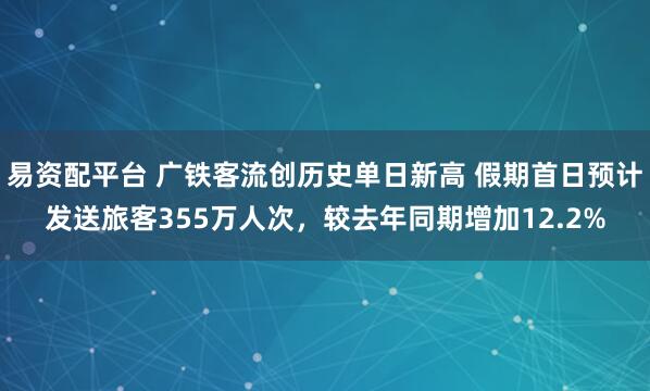 易资配平台 广铁客流创历史单日新高 假期首日预计发送旅客355万人次，较去年同期增加12.2%
