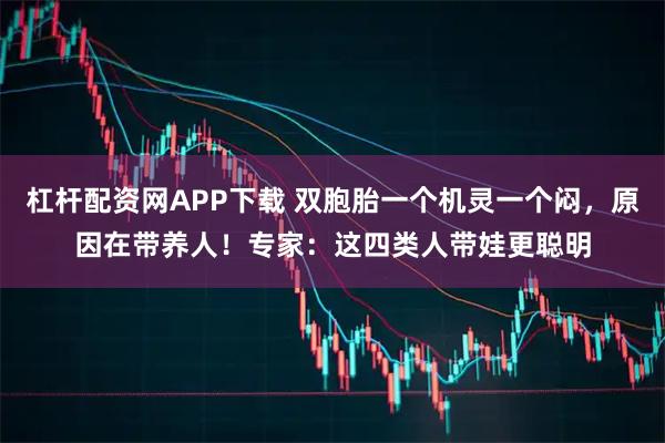 杠杆配资网APP下载 双胞胎一个机灵一个闷，原因在带养人！专家：这四类人带娃更聪明