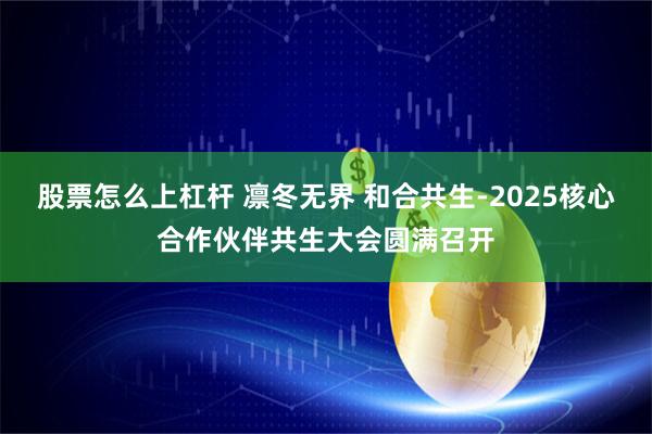 股票怎么上杠杆 凛冬无界 和合共生-2025核心合作伙伴共生大会圆满召开