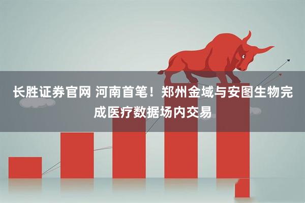 长胜证券官网 河南首笔!郑州金域与安图生物完成医疗数据场内交易