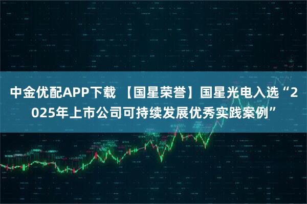中金优配APP下载 【国星荣誉】国星光电入选“2025年上市公司可持续发展优秀实践案例”