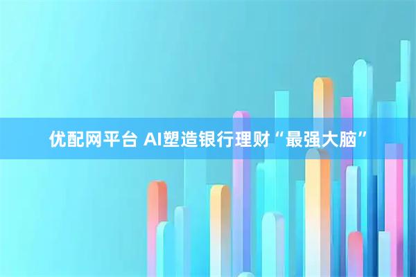 优配网平台 AI塑造银行理财“最强大脑”