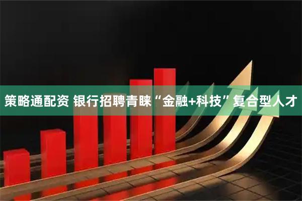 策略通配资 银行招聘青睐“金融+科技”复合型人才
