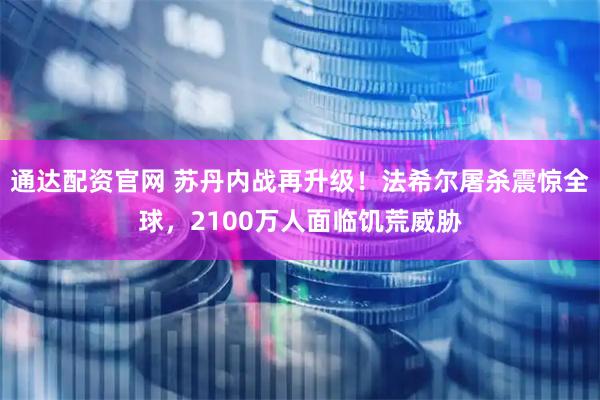 通达配资官网 苏丹内战再升级!法希尔屠杀震惊全球,2100万人面临饥荒威胁