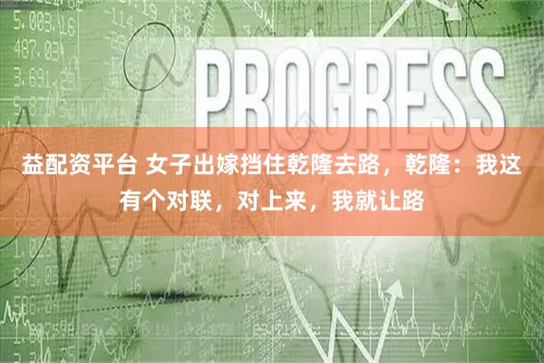 益配资平台 女子出嫁挡住乾隆去路，乾隆：我这有个对联，对上来，我就让路
