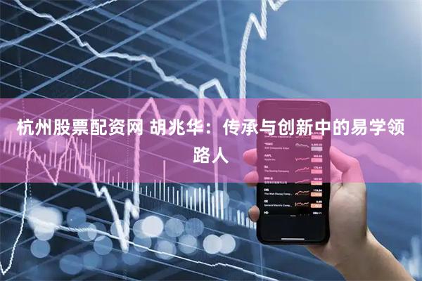 杭州股票配资网 胡兆华：传承与创新中的易学领路人