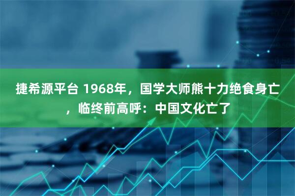 捷希源平台 1968年，国学大师熊十力绝食身亡，临终前高呼：中国文化亡了