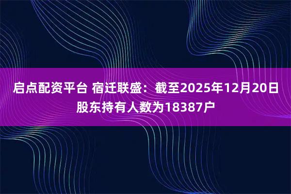 启点配资平台 宿迁联盛：截至2025年12月20日股东持有人数为18387户