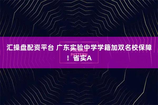 汇操盘配资平台 广东实验中学学籍加双名校保障！省实A