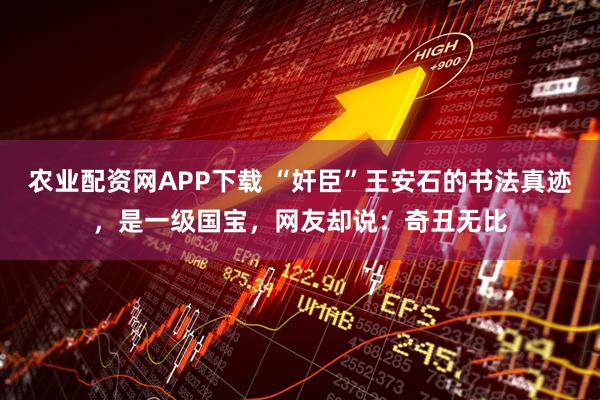 农业配资网APP下载 “奸臣”王安石的书法真迹，是一级国宝，网友却说：奇丑无比