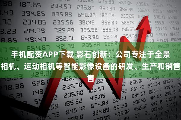 手机配资APP下载 影石创新：公司专注于全景相机、运动相机等智能影像设备的研发、生产和销售