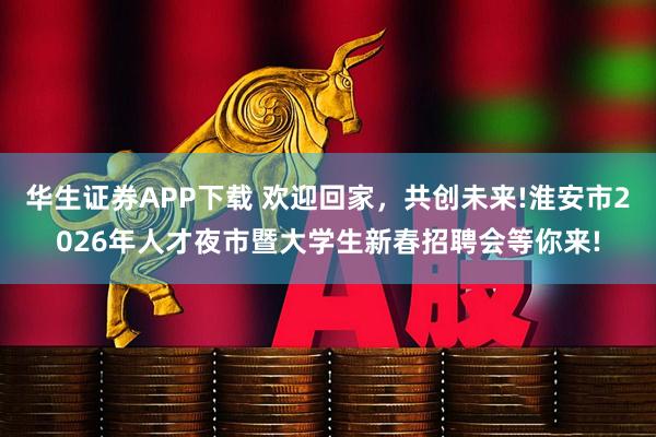 华生证券APP下载 欢迎回家，共创未来!淮安市2026年人才夜市暨大学生新春招聘会等你来!