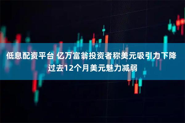 低息配资平台 亿万富翁投资者称美元吸引力下降 过去12个月美元魅力减弱