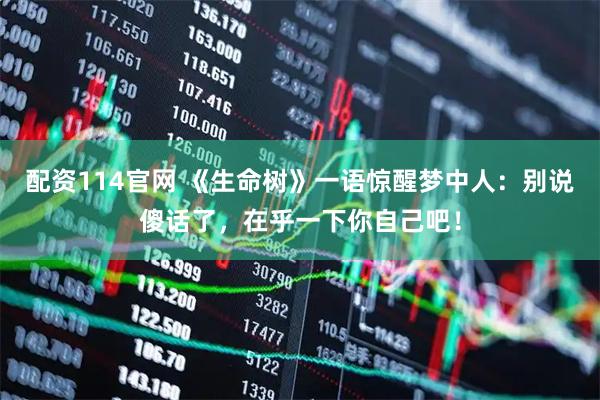 配资114官网 《生命树》一语惊醒梦中人：别说傻话了，在乎一下你自己吧！