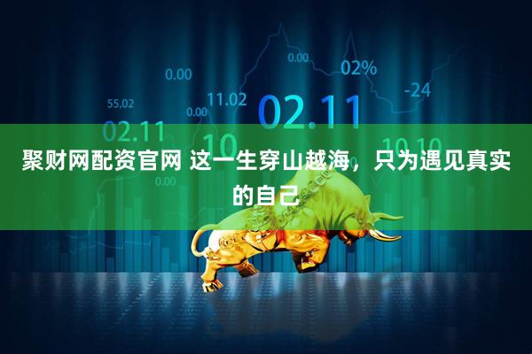 聚财网配资官网 这一生穿山越海，只为遇见真实的自己