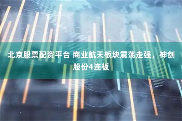 北京股票配资平台 商业航天板块震荡走强，神剑股份4连板
