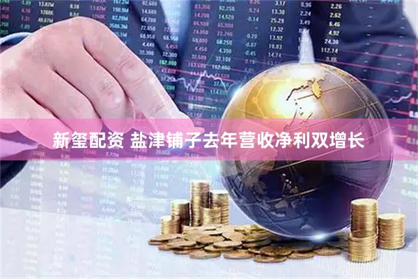 新玺配资 盐津铺子去年营收净利双增长