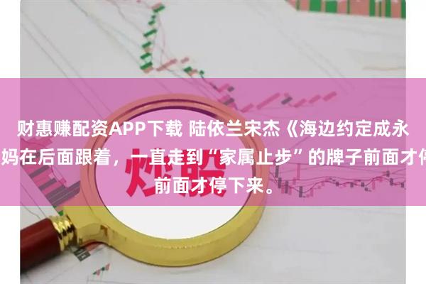 财惠赚配资APP下载 陆依兰宋杰《海边约定成永别》我妈在后面跟着，一直走到“家属止步”的牌子前面才停下来。