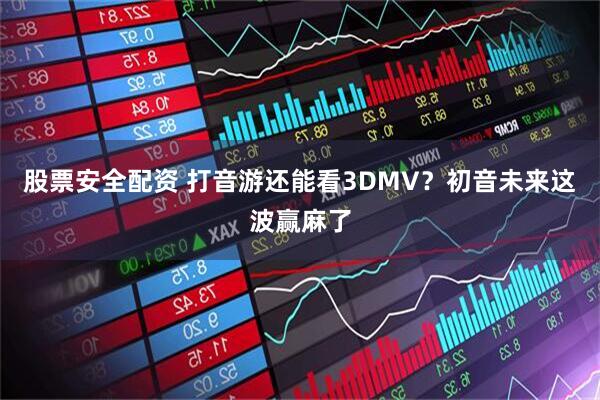 股票安全配资 打音游还能看3DMV？初音未来这波赢麻了