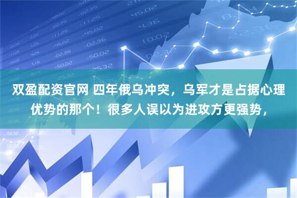 双盈配资官网 四年俄乌冲突，乌军才是占据心理优势的那个！很多人误以为进攻方更强势，