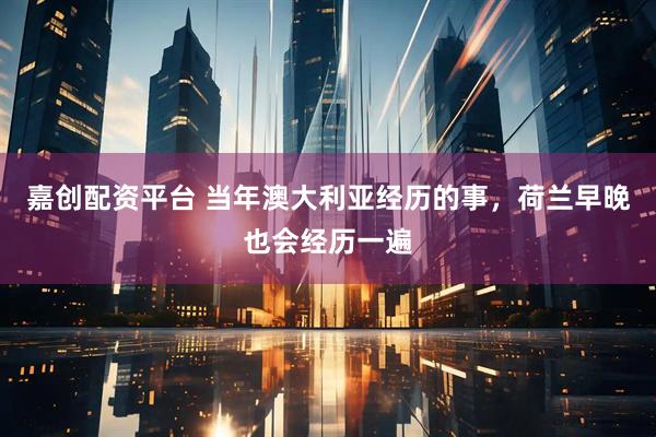 嘉创配资平台 当年澳大利亚经历的事，荷兰早晚也会经历一遍