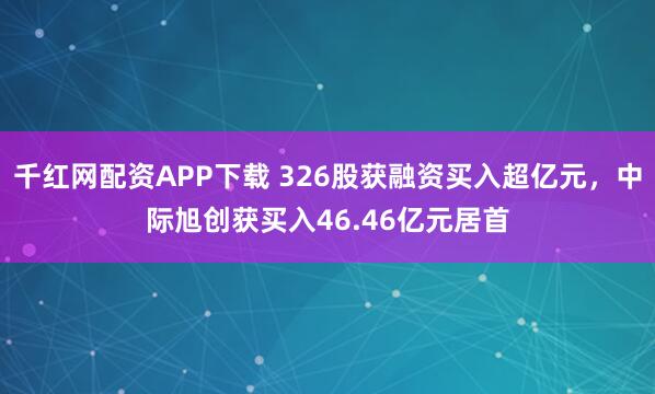 千红网配资APP下载 326股获融资买入超亿元，中际旭创获买入46.46亿元居首