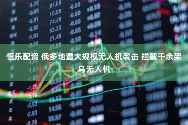 恒乐配资 俄多地遭大规模无人机袭击 拦截千余架乌无人机