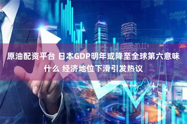 原油配资平台 日本GDP明年或降至全球第六意味什么 经济地位下滑引发热议