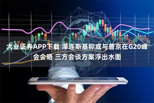 大业证券APP下载 泽连斯基称或与普京在G20峰会会晤 三方会谈方案浮出水面